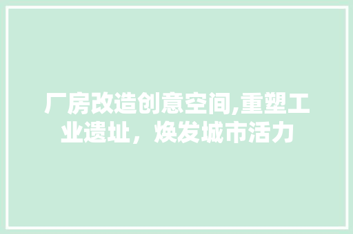 厂房改造创意空间,重塑工业遗址，焕发城市活力 建筑设计