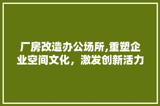 厂房改造办公场所,重塑企业空间文化，激发创新活力