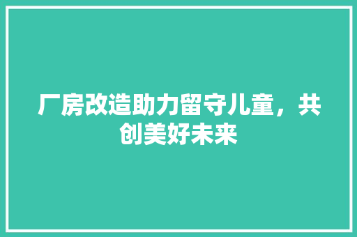厂房改造助力留守儿童，共创美好未来