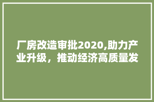 厂房改造审批2020,助力产业升级，推动经济高质量发展
