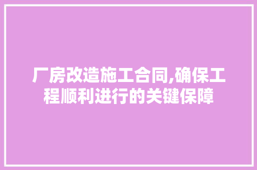 厂房改造施工合同,确保工程顺利进行的关键保障