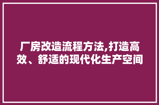 厂房改造流程方法,打造高效、舒适的现代化生产空间
