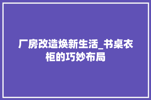 厂房改造焕新生活_书桌衣柜的巧妙布局