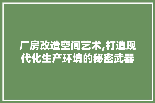 厂房改造空间艺术,打造现代化生产环境的秘密武器