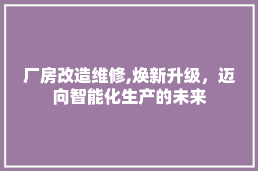 厂房改造维修,焕新升级,迈向智能化生产的未来 景观设计 厂房改造维修,焕新升级,迈向智能化生产的未来 景观设计