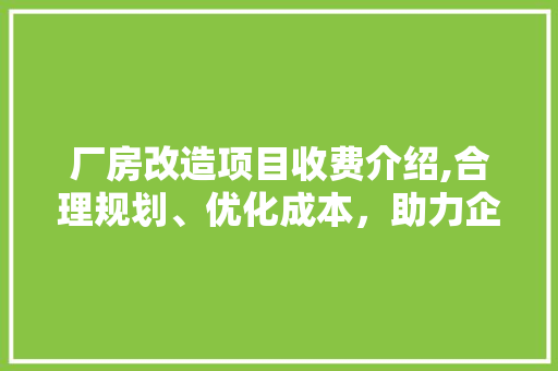 厂房改造项目收费介绍,合理规划、优化成本，助力企业发展