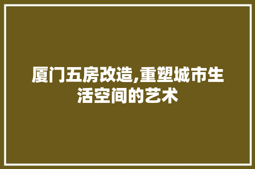 厦门五房改造,重塑城市生活空间的艺术