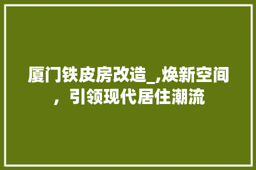 厦门铁皮房改造_,焕新空间，引领现代居住潮流