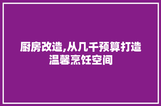厨房改造,从几千预算打造温馨烹饪空间