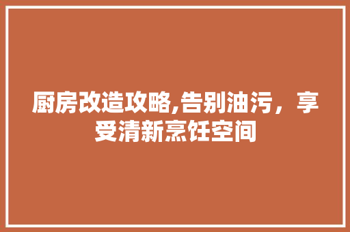 厨房改造攻略,告别油污，享受清新烹饪空间