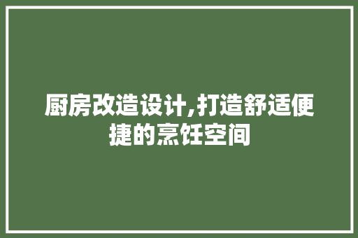 厨房改造设计,打造舒适便捷的烹饪空间