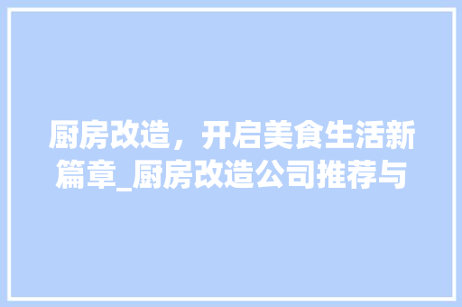 厨房改造，开启美食生活新篇章_厨房改造公司推荐与介绍