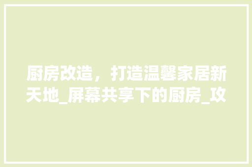 厨房改造，打造温馨家居新天地_屏幕共享下的厨房_攻略