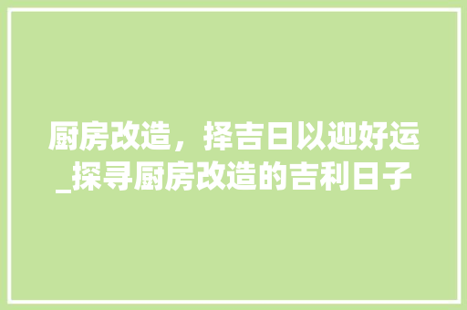 厨房改造，择吉日以迎好运_探寻厨房改造的吉利日子