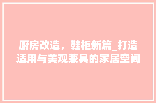 厨房改造，鞋柜新篇_打造适用与美观兼具的家居空间