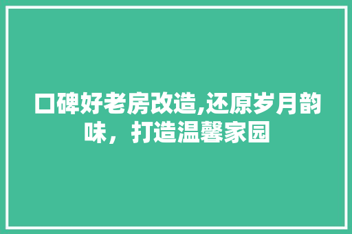 口碑好老房改造,还原岁月韵味，打造温馨家园