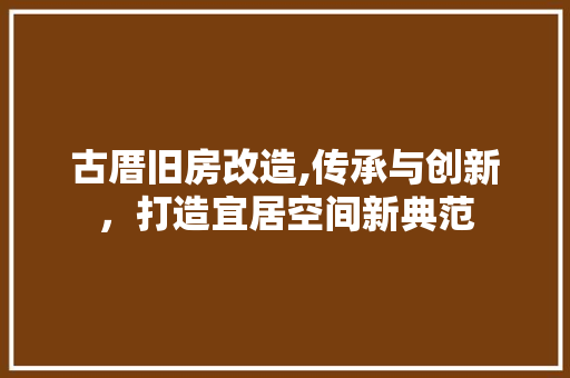 古厝旧房改造,传承与创新，打造宜居空间新典范 装修材料