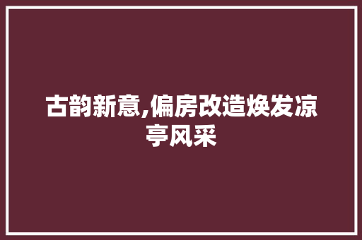 古韵新意,偏房改造焕发凉亭风采