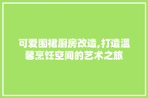 可爱围裙厨房改造,打造温馨烹饪空间的艺术之旅