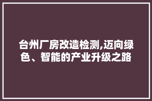 台州厂房改造检测,迈向绿色、智能的产业升级之路