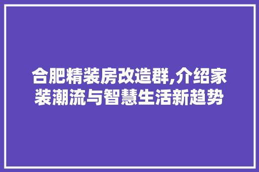 合肥精装房改造群,介绍家装潮流与智慧生活新趋势
