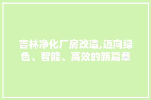 吉林净化厂房改造,迈向绿色、智能、高效的新篇章
