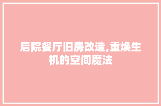 后院餐厅旧房改造,重焕生机的空间魔法