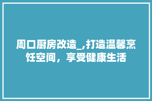 周口厨房改造_,打造温馨烹饪空间，享受健康生活