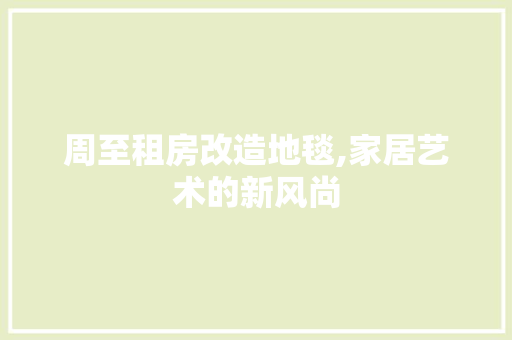 周至租房改造地毯,家居艺术的新风尚