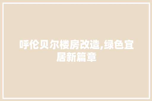呼伦贝尔楼房改造,绿色宜居新篇章