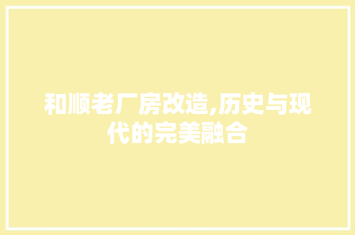 和顺老厂房改造,历史与现代的完美融合