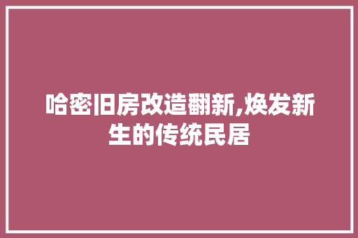 哈密旧房改造翻新,焕发新生的传统民居 地面装修
