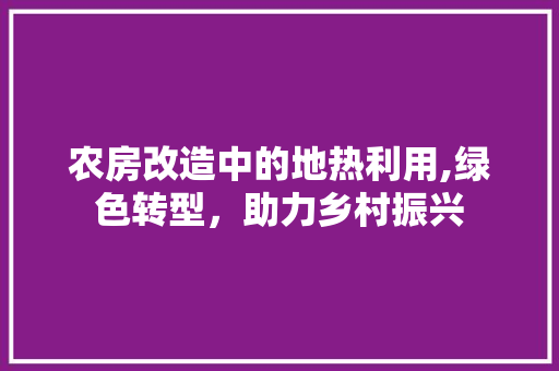 农房改造中的地热利用,绿色转型，助力乡村振兴