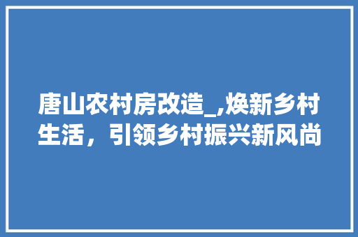 唐山农村房改造_,焕新乡村生活，引领乡村振兴新风尚