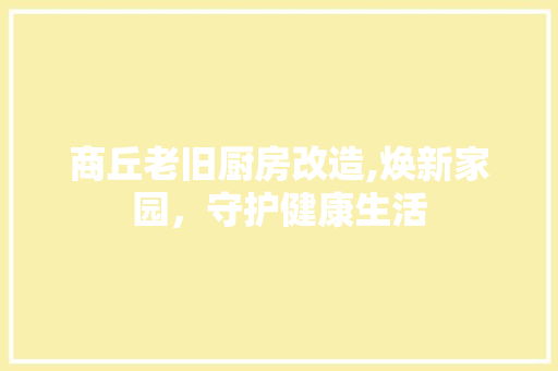 商丘老旧厨房改造,焕新家园，守护健康生活