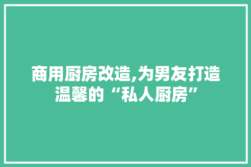 商用厨房改造,为男友打造温馨的“私人厨房”