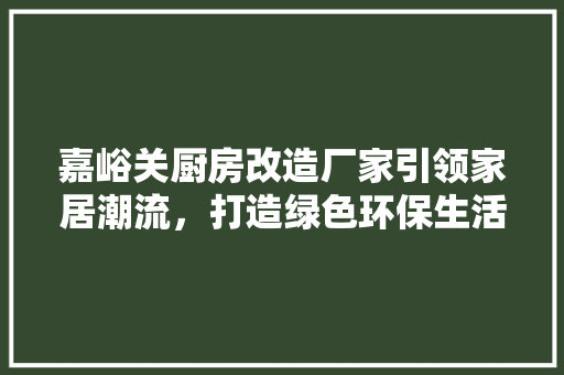 嘉峪关厨房改造厂家引领家居潮流，打造绿色环保生活空间 地面装修