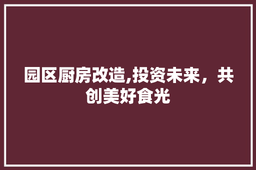 园区厨房改造,投资未来，共创美好食光 门窗装修