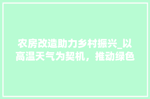 农房改造助力乡村振兴_以高温天气为契机，推动绿色低碳发展