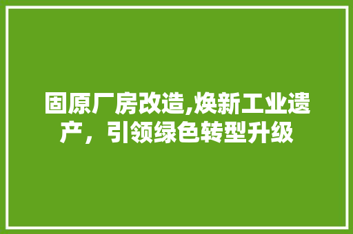 固原厂房改造,焕新工业遗产，引领绿色转型升级 装修攻略