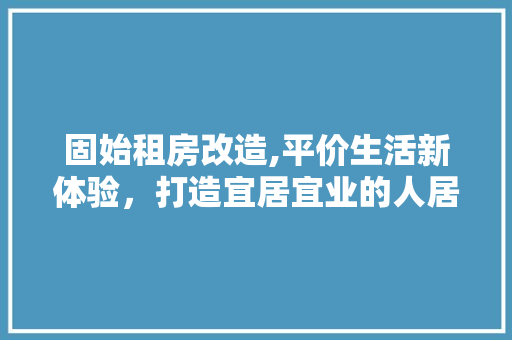 固始租房改造,平价生活新体验，打造宜居宜业的人居环境