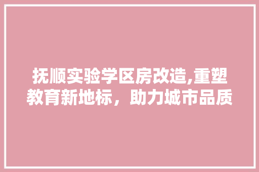抚顺实验学区房改造,重塑教育新地标，助力城市品质提升