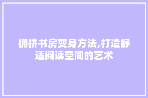 拥挤书房变身方法,打造舒适阅读空间的艺术 庭院装修