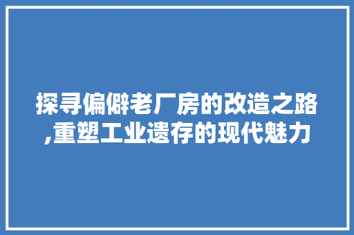 探寻偏僻老厂房的改造之路,重塑工业遗存的现代魅力