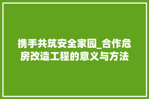 携手共筑安全家园_合作危房改造工程的意义与方法