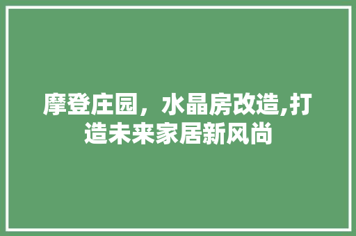 摩登庄园，水晶房改造,打造未来家居新风尚