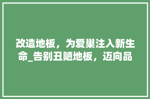 改造地板，为爱巢注入新生命_告别丑陋地板，迈向品质生活 庭院装修