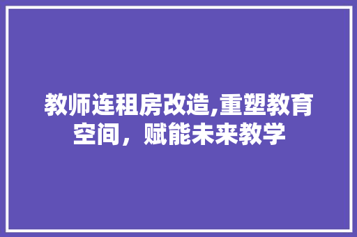 教师连租房改造,重塑教育空间，赋能未来教学 装修材料