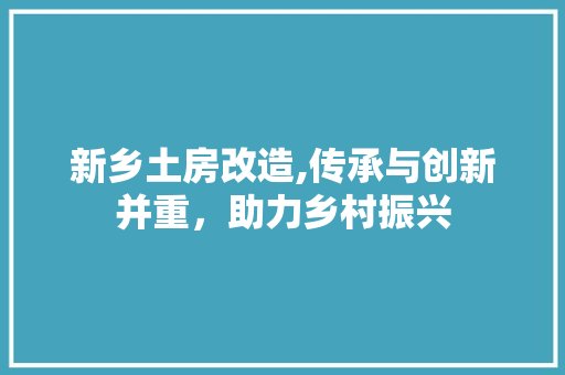 新乡土房改造,传承与创新并重，助力乡村振兴