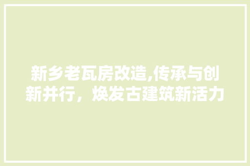 新乡老瓦房改造,传承与创新并行，焕发古建筑新活力 装修材料